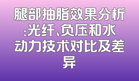 腿部抽脂效果分析：光纤、负压和水动力技术对比及差异