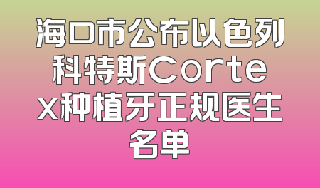 海口市公布以色列科特斯Cortex种植牙正规医生名单