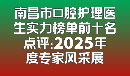 南昌市口腔护理医生实力榜单前十名点评：2025年度专家风采展