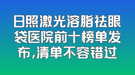 日照激光溶脂祛眼袋医院前十榜单发布，清单不容错过