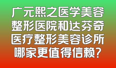 广元熙之医学美容整形医院和达芬奇医疗整形美容诊所哪家更值得信赖？