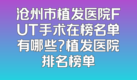 沧州市植发医院FUT手术在榜名单有哪些？植发医院排名榜单