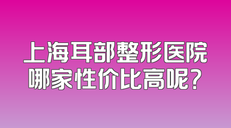 上海耳部整形医院哪家性价比高呢？