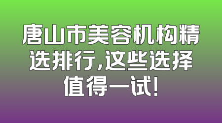 唐山市美容机构精选排行，这些选择值得一试！