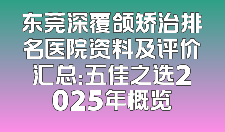 东莞深覆颌矫治排名医院资料及评价汇总：五佳之选2025年概览