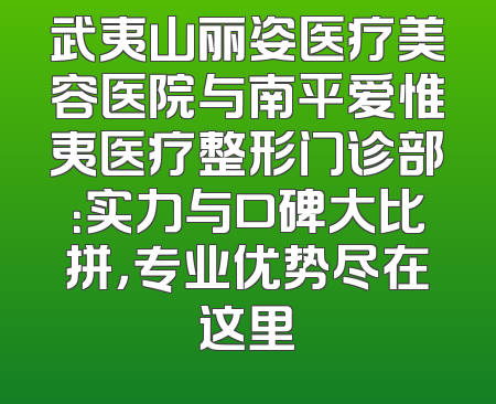 武夷山丽姿医疗美容医院与南平爱惟夷医疗整形门诊部：实力与口碑大比拼，专业优势尽在这里
