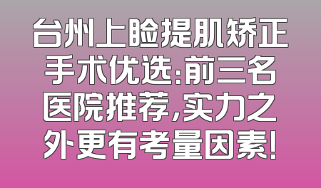 台州上睑提肌矫正手术优选：前三名医院推荐，实力之外更有考量因素！