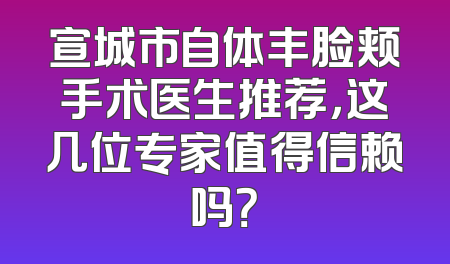 宣城市自体丰脸颊手术医生推荐，这几位专家值得信赖吗？