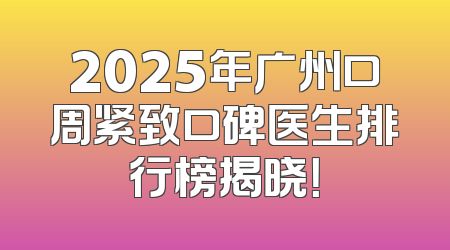 2025年广州口周紧致口碑医生排行榜揭晓！