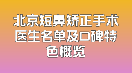 北京短鼻矫正手术医生名单及口碑特色概览