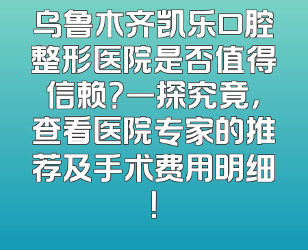 乌鲁木齐凯乐口腔整形医院是否值得信赖？一探究竟，查看医院专家的推荐及手术费用明细！