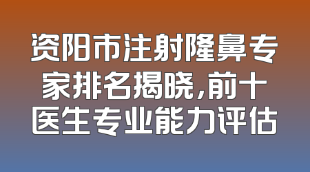 资阳市注射隆鼻专家排名揭晓，前十医生专业能力评估