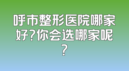 呼市整形医院哪家好？你会选哪家呢？