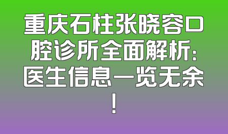 重庆石柱张晓容口腔诊所全面解析：医生信息一览无余！