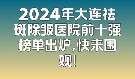 2024年大连祛斑除皱医院前十强榜单出炉，快来围观！