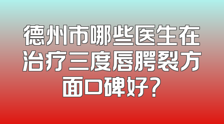 德州市哪些医生在治疗三度唇腭裂方面口碑好？