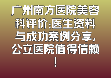 广州南方医院美容科评价：医生资料与成功案例分享，公立医院值得信赖！