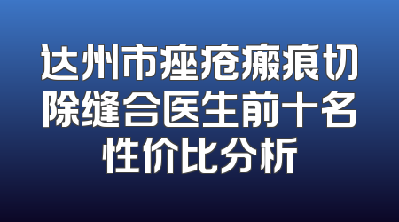 达州市痤疮瘢痕切除缝合医生前十名性价比分析