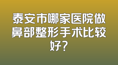 泰安市哪家医院做鼻部整形手术比较好？
