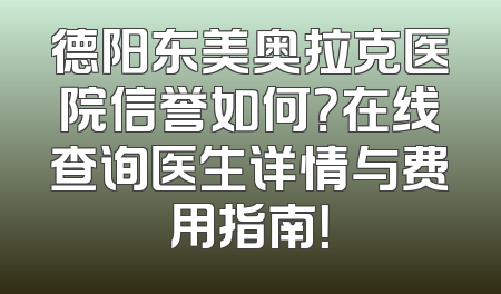 德阳东美奥拉克医院信誉如何？在线查询医生详情与费用指南！