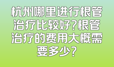 杭州哪里进行根管治疗比较好？根管治疗的费用大概需要多少？