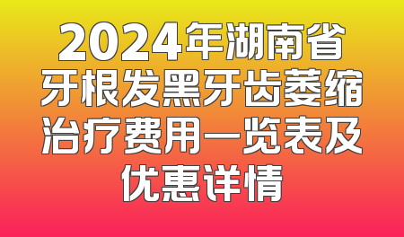 2024年湖南省牙根发黑牙齿萎缩治疗费用一览表及优惠详情
