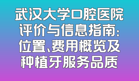 武汉大学口腔医院评价与信息指南：位置、费用概览及种植牙服务品质