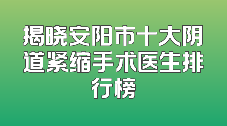 揭晓安阳市十大阴道紧缩手术医生排行榜