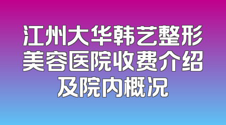 江州大华韩艺整形美容医院收费介绍及院内概况