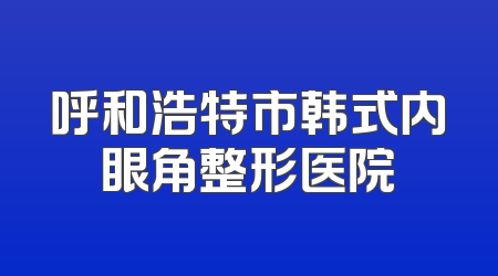 呼和浩特市韩式内眼角整形医院