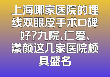 上海哪家医院的埋线双眼皮手术口碑好？九院、仁爱、漾颜这几家医院颇具盛名