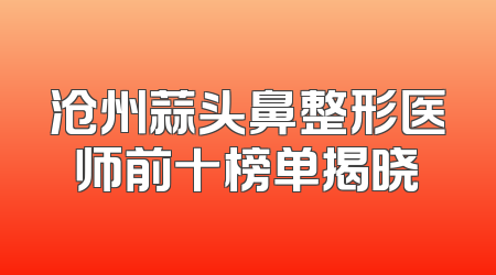 沧州蒜头鼻整形医师前十榜单揭晓