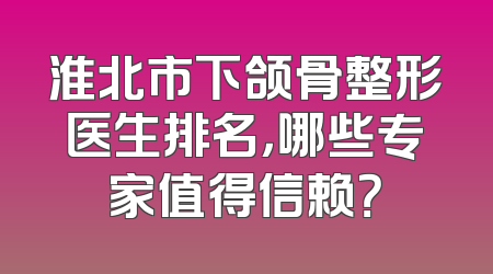 淮北市下颌骨整形医生排名，哪些专家值得信赖？