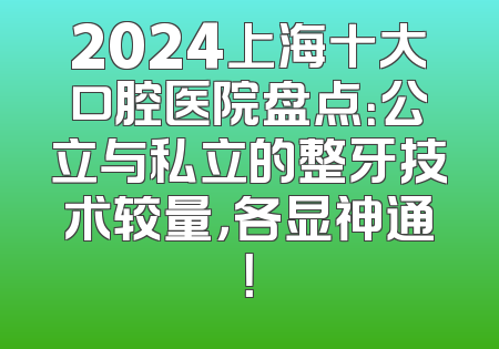 2024上海十大口腔医院盘点：公立与私立的整牙技术较量，各显神通！