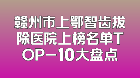 赣州市上鄂智齿拔除医院上榜名单TOP_10大盘点