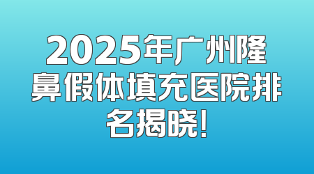 2025年广州隆鼻假体填充医院排名揭晓！