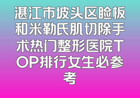 湛江市坡头区睑板和米勒氏肌切除手术热门整形医院TOP排行女生必参考