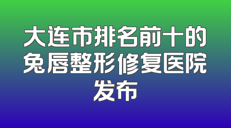 大连市排名前十的兔唇整形修复医院发布