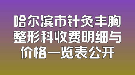 哈尔滨市针灸丰胸整形科收费明细与价格一览表公开