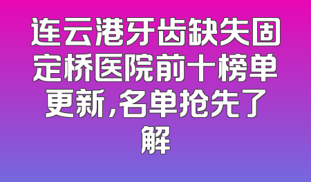 连云港牙齿缺失固定桥医院前十榜单更新，名单抢先了解