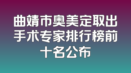 曲靖市奥美定取出手术专家排行榜前十名公布