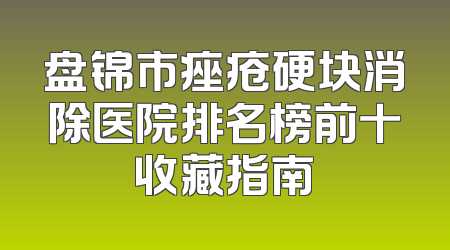 盘锦市痤疮硬块消除医院排名榜前十收藏指南
