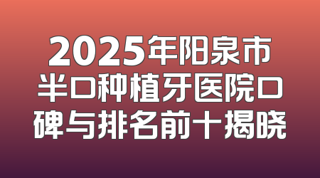 2025年阳泉市半口种植牙医院口碑与排名前十揭晓