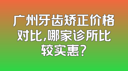 广州牙齿矫正价格对比，哪家诊所比较实惠？