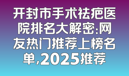 开封市手术祛疤医院排名大解密：网友热门推荐上榜名单，2025推荐