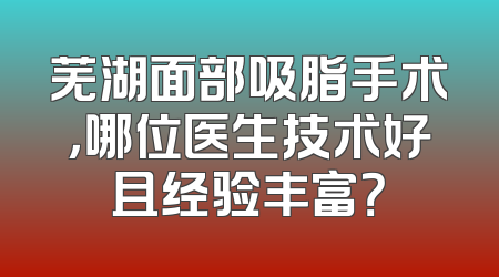 芜湖面部吸脂手术，哪位医生技术好且经验丰富？