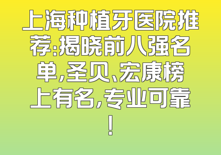 上海种植牙医院推荐：揭晓前八强名单，圣贝、宏康榜上有名，专业可靠！