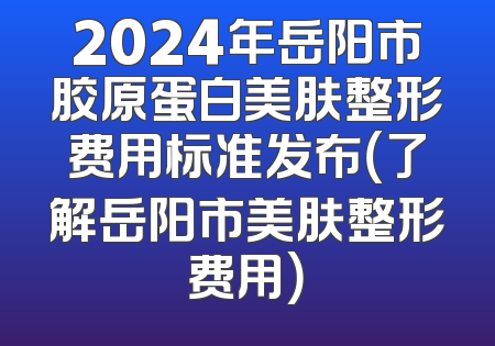 2024年岳阳市胶原蛋白美肤整形费用标准发布（了解岳阳市美肤整形费用）