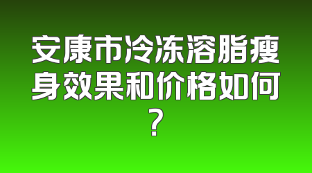 安康市冷冻溶脂瘦身效果和价格如何？
