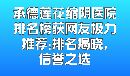 承德莲花缩阴医院排名榜获网友极力推荐：排名揭晓，信誉之选